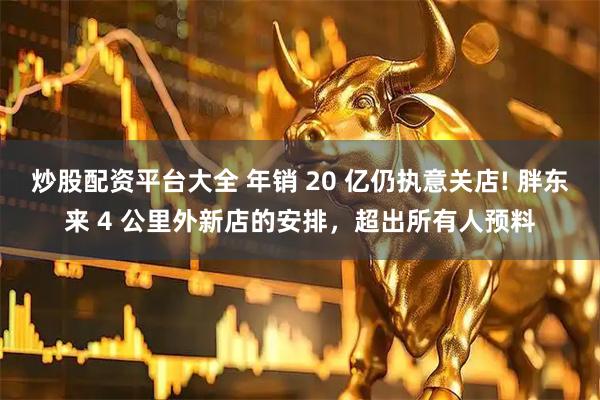 炒股配资平台大全 年销 20 亿仍执意关店! 胖东来 4 公里外新店的安排，超出所有人预料
