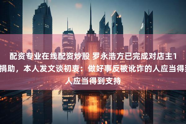 配资专业在线配资炒股 罗永浩方已完成对店主10万元捐助，本人发文谈初衷：做好事反被讹诈的人应当得到支持